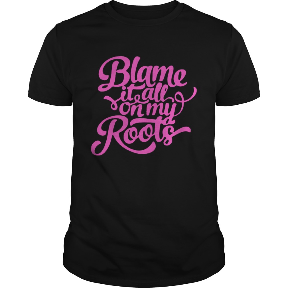 Blame it all on my roots shirts