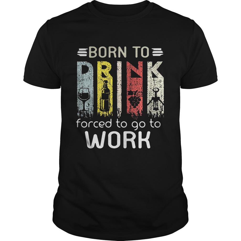 Born to drink forced to go to work shirts