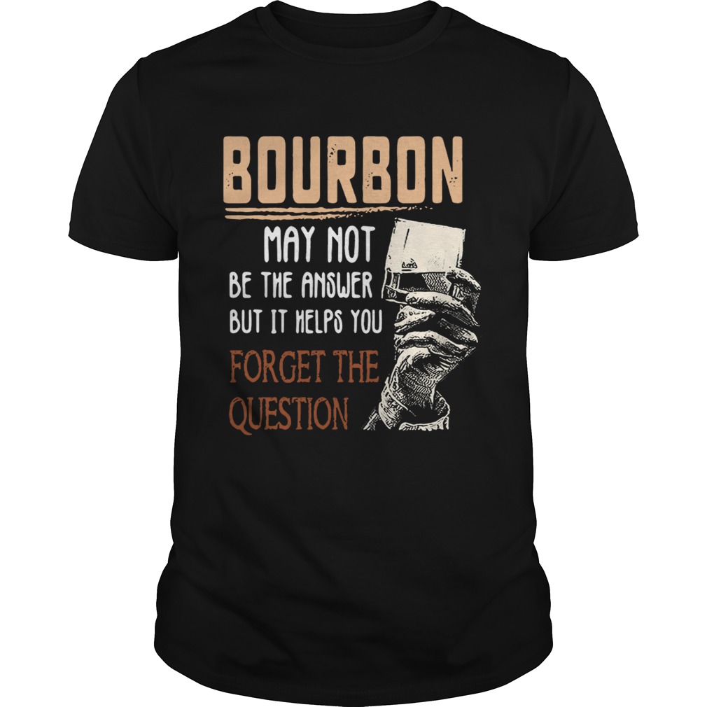 Bourbon may not be the answer but it helps you forget the question shirts