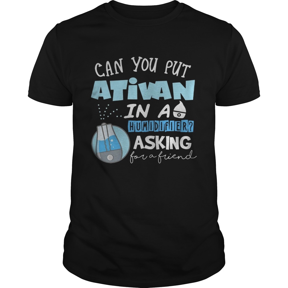 Can You Put Ativan In A Humidifier Asking For A Friend Shirts