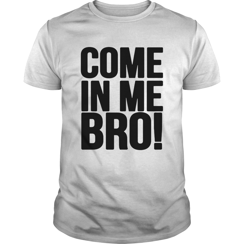 Come in me bro shirts