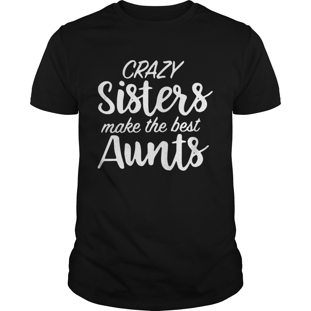 Crazy sisters make the best aunts shirts