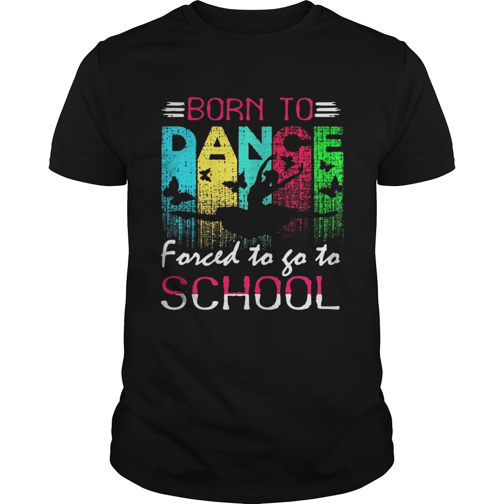 Dance born to forced to go to school shirts