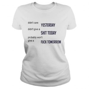 Didnt Care Yesterday Dont Give A Shit Today Fuck Tomorrow ladies tee