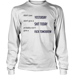 Didnt Care Yesterday Dont Give A Shit Today Fuck Tomorrow longsleeve tee