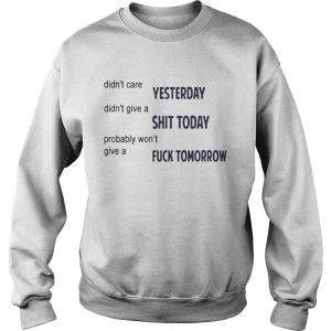 Didnt Care Yesterday Dont Give A Shit Today Fuck Tomorrow sweatshirt