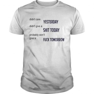 Didnt Care Yesterday Dont Give A Shit Today Fuck Tomorrow unisex