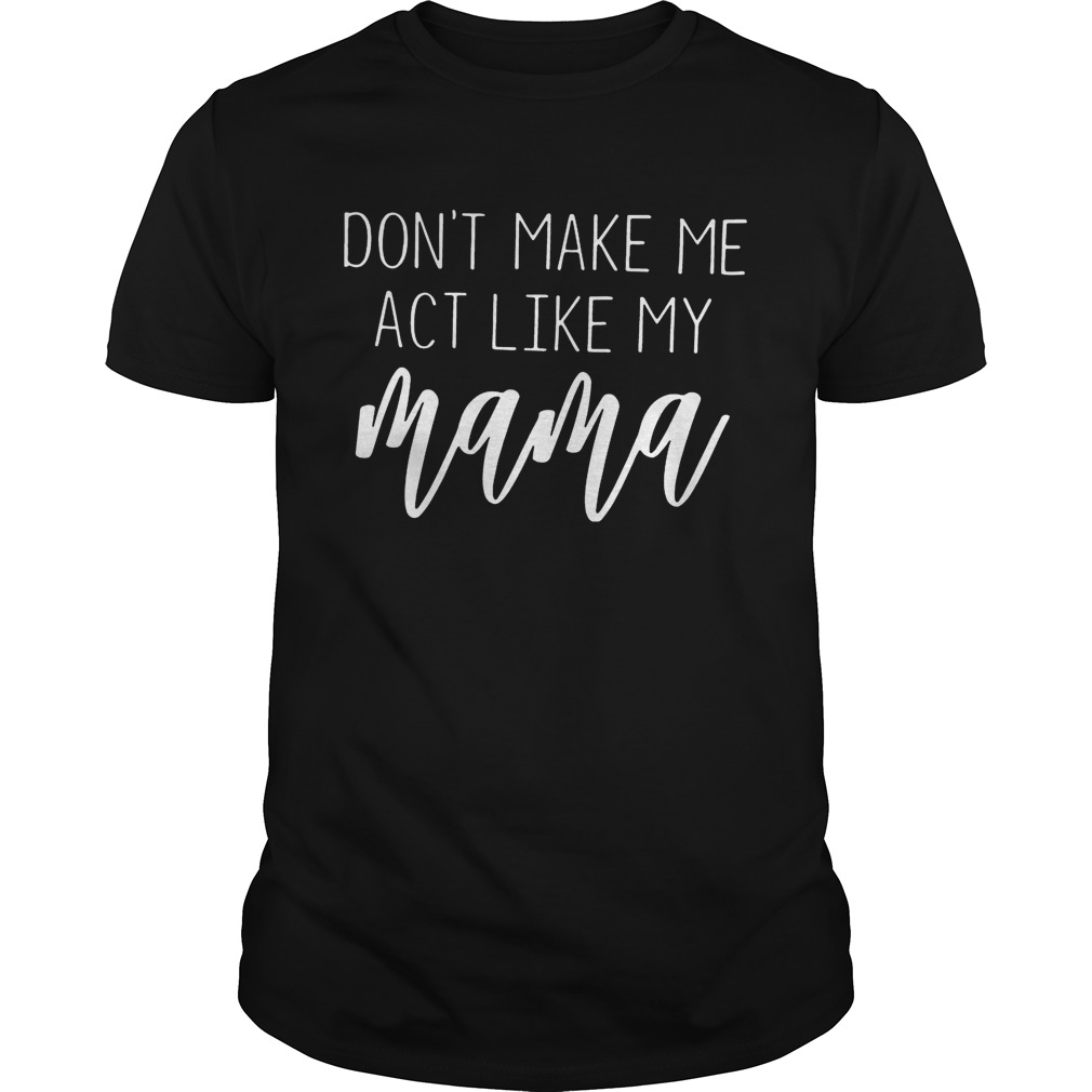 Don’t Make Me Act Like My Mama shirts