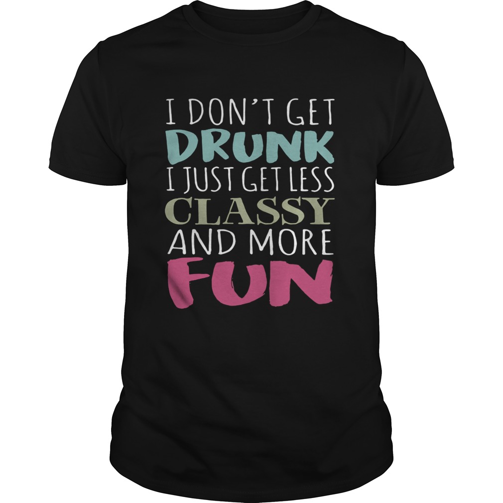 Don’t get drunk I just get less classy and more fun shirts