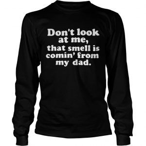 Dont look at me that smell is comin from my dad longsleeve tee