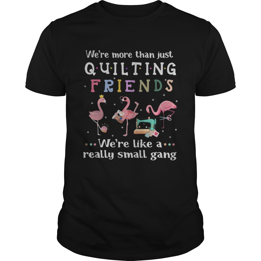 Flamingo we’re more than just quilting friends we’re like a really small gang shirts