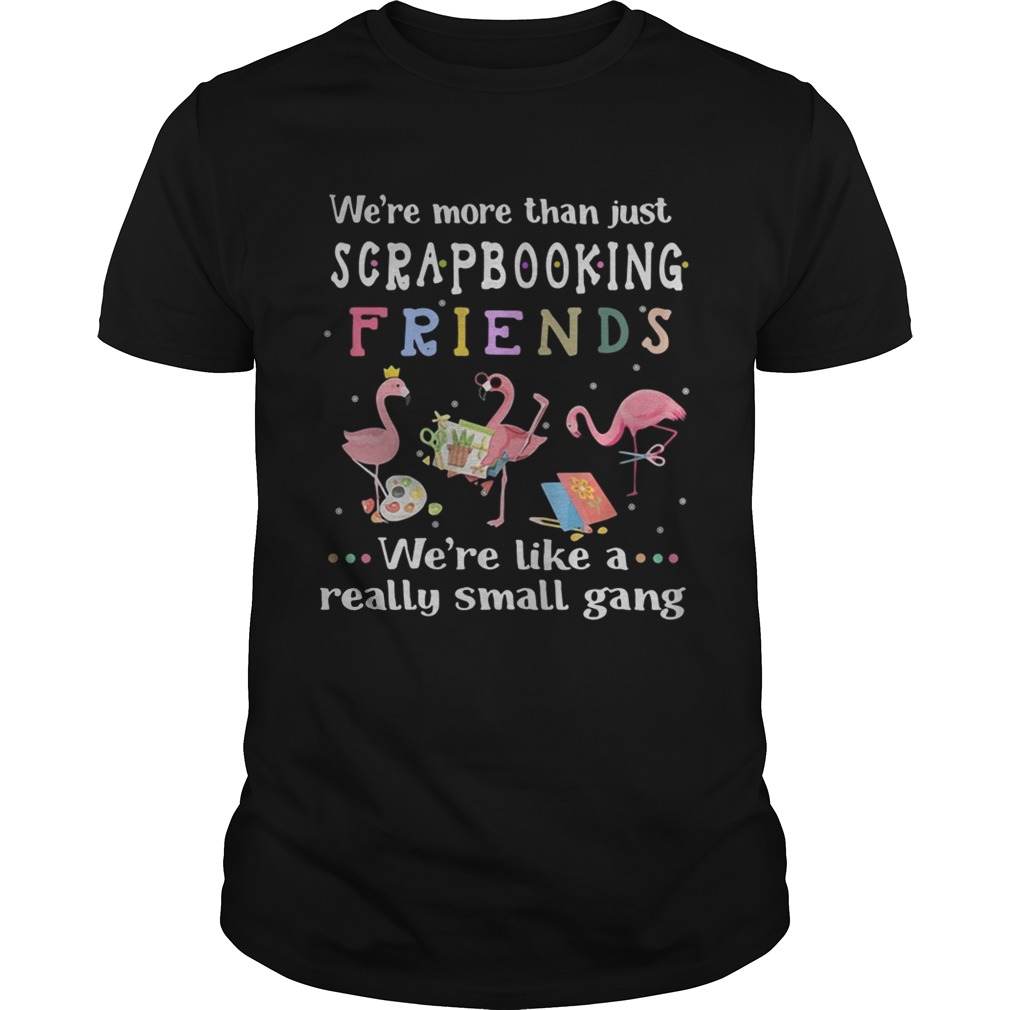 Flamingo we’re more than just scrapbooking friends we’re like a really small gang shirts