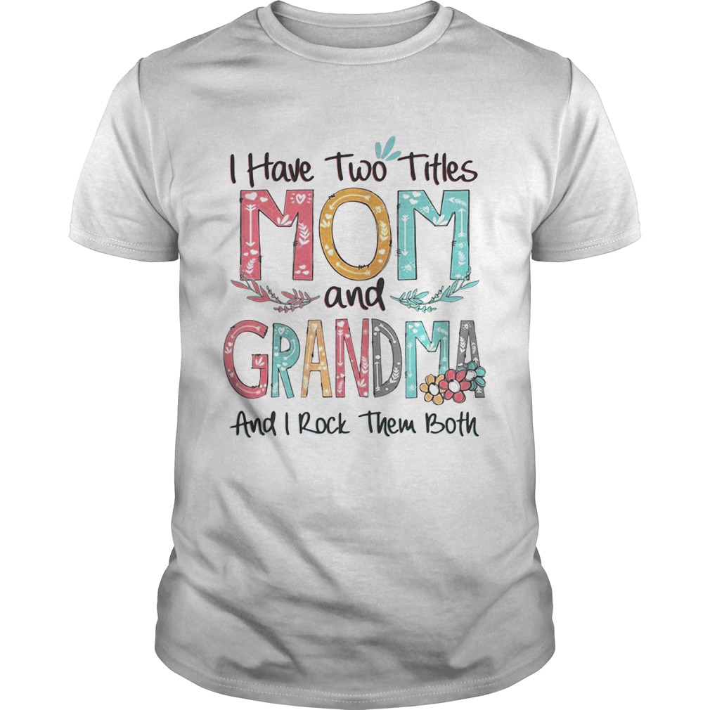 Flower I have two titles mom and Grandma and I rock them both shirts