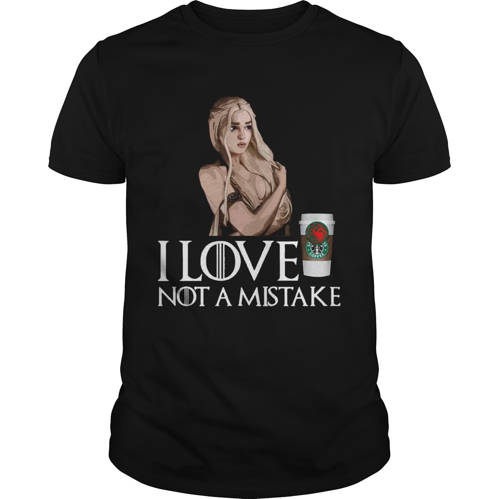 GOT Daenerys Targaryen I Love Coffee Not A Mistake Shirts