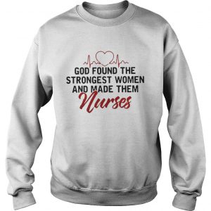 God Found The Strongest Women And Made Them Nurses sweatshirt