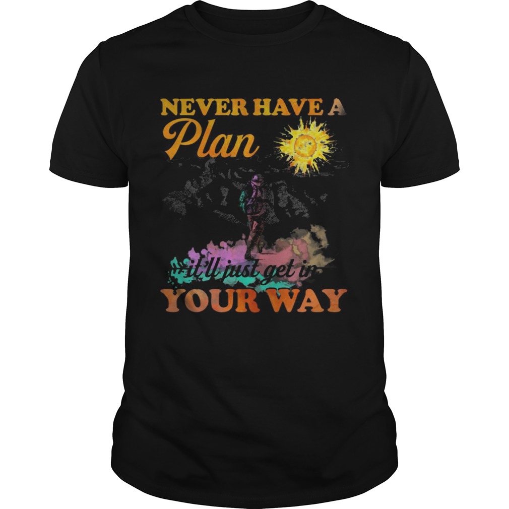 Hiking never have a plan it’ll just get in your way shirts