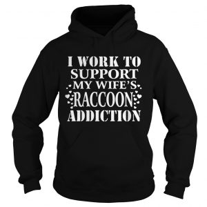 I Work To Support My Wifes Raccoon Addiction hoodie