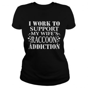 I Work To Support My Wifes Raccoon Addiction ladies tee