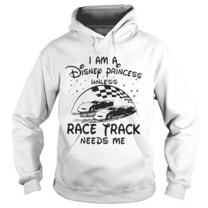 I am a Disney princess unless race track needs me hoodie