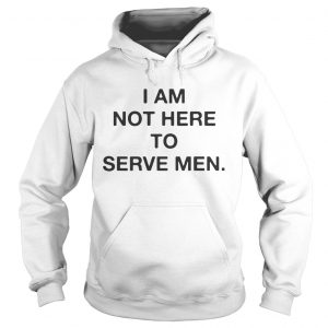 I am not here to serve men hoodie