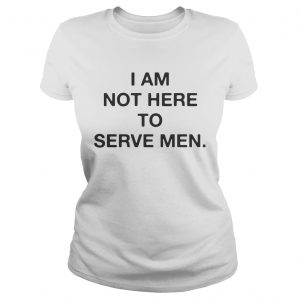 I am not here to serve men ladies tee