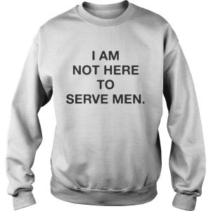 I am not here to serve men sweatshirt