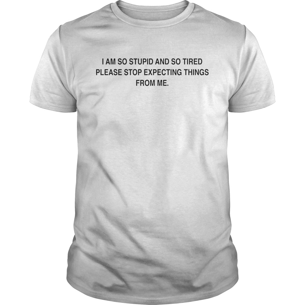 I am so stupid and so tired please stop expecting things from me shirts