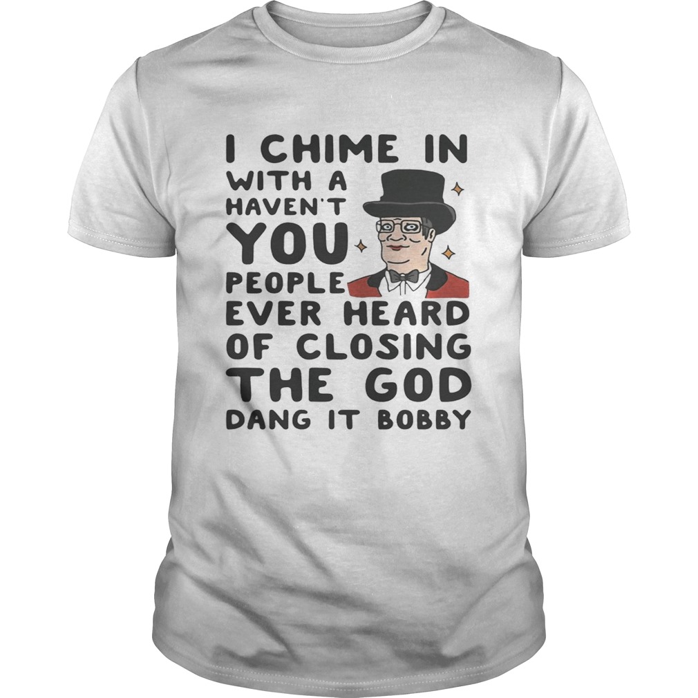 I chime in with a haven’t you people ever heard of closing the God dang it Bobby shirts