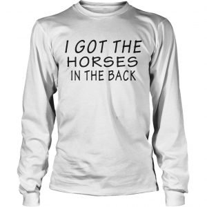 I got the horses in the back longsleeve tee