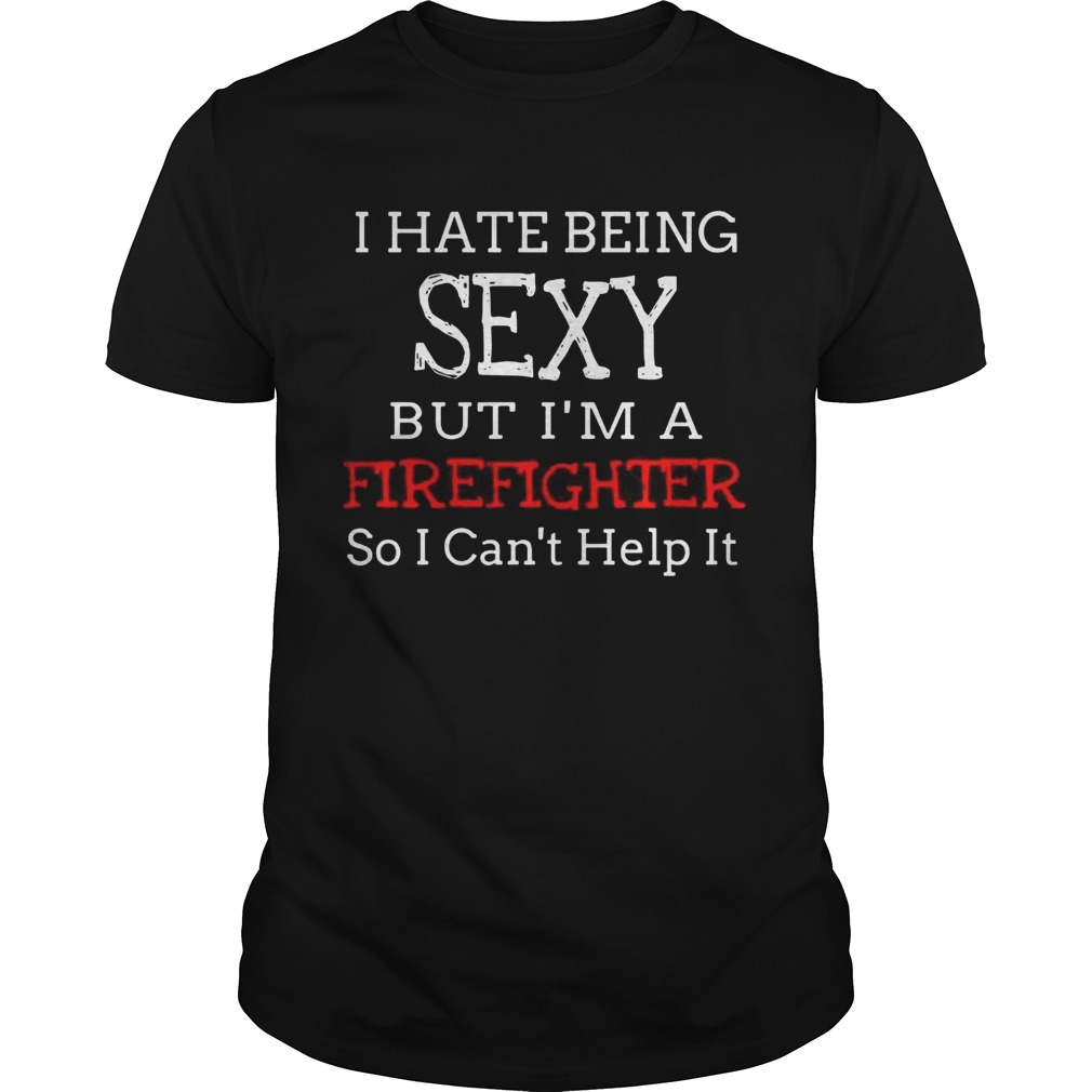 I hate being sexy but I’m a firefighter so I can’t help it shirts