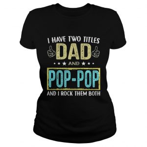 I have two titles Dad and pop pop and I rock them both ladies tee