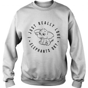 I just really love elephants ok sweatshirt