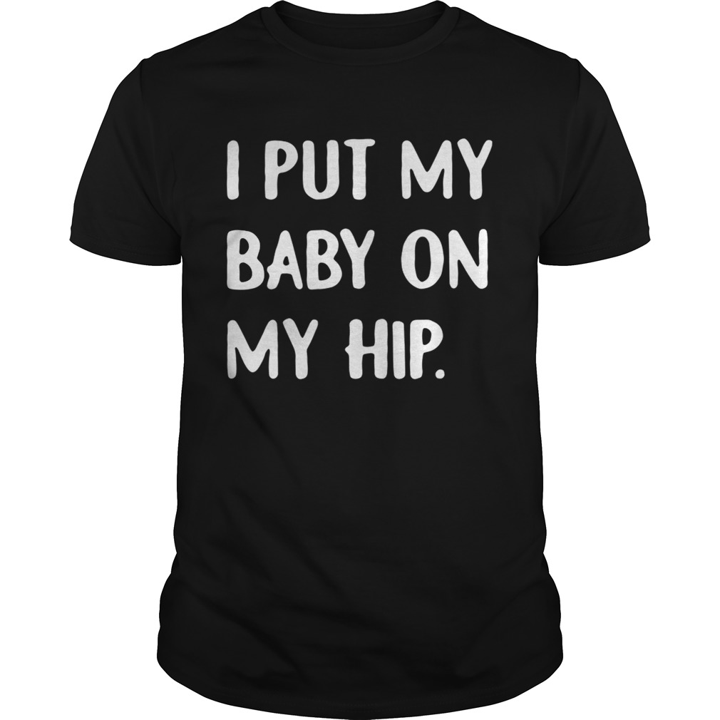 I put my baby on my hip shirts