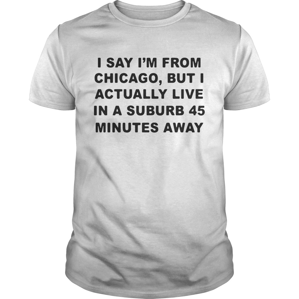 I say I’m from Chicago but I actually live in a suburb 45 minutes away shirts