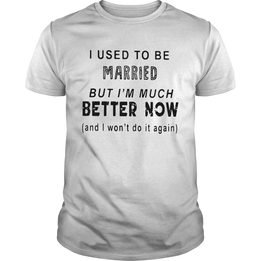 I used to be married but I’m much better now and I won’t do it again shirts