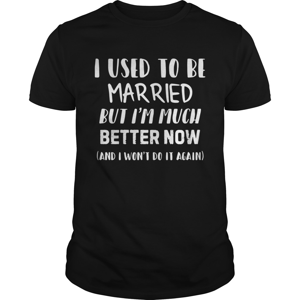 I used to be married but I’m much better now and I won’t do it again shirts