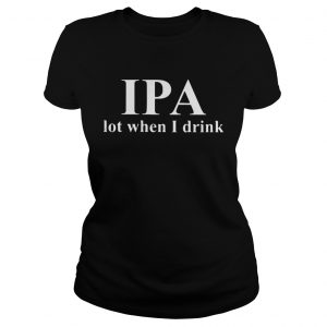 IPA lot when I drink beer ladies tee