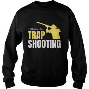 Id Rather Be Trap Shooting sweatshirt