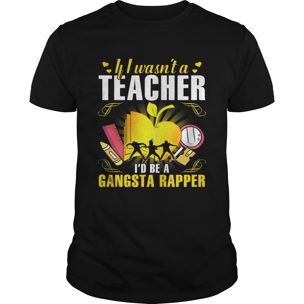 If I wasn’t a teacher I’d be a gangsta rapper shirts