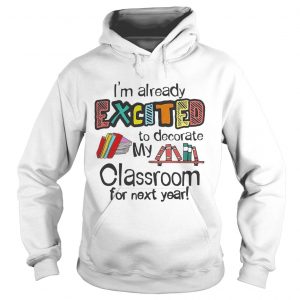 Im Already Excited To Decorate My Classroom For Next Year hoodie