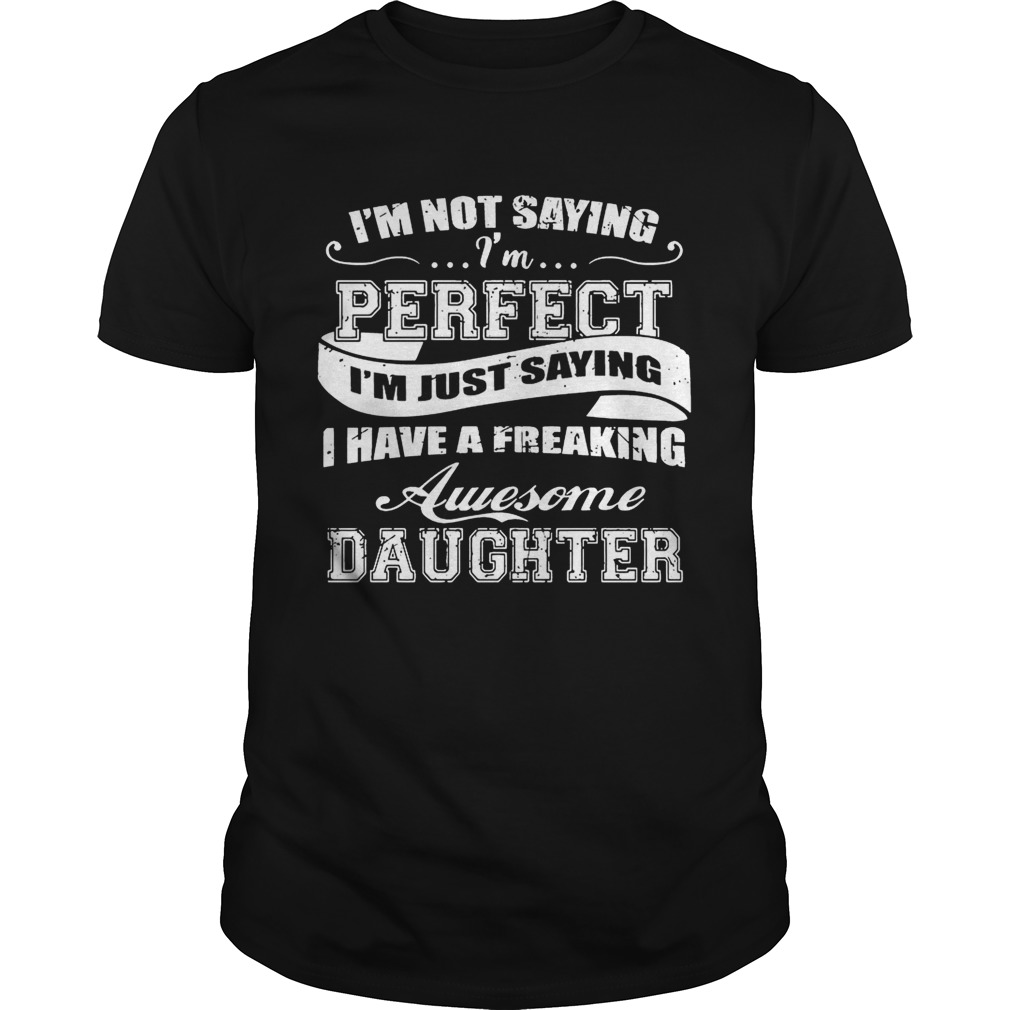 I’m Not Saying I’m Perfect I Have A Freaking Awesome Daughter T-Shirts