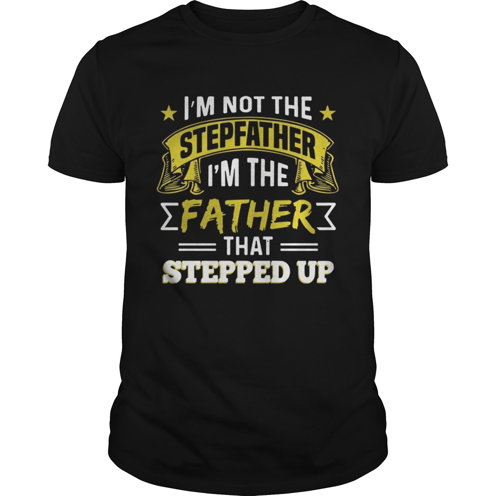 I’m Not The Step Father I’m The Father That Stepped Up T-shirts