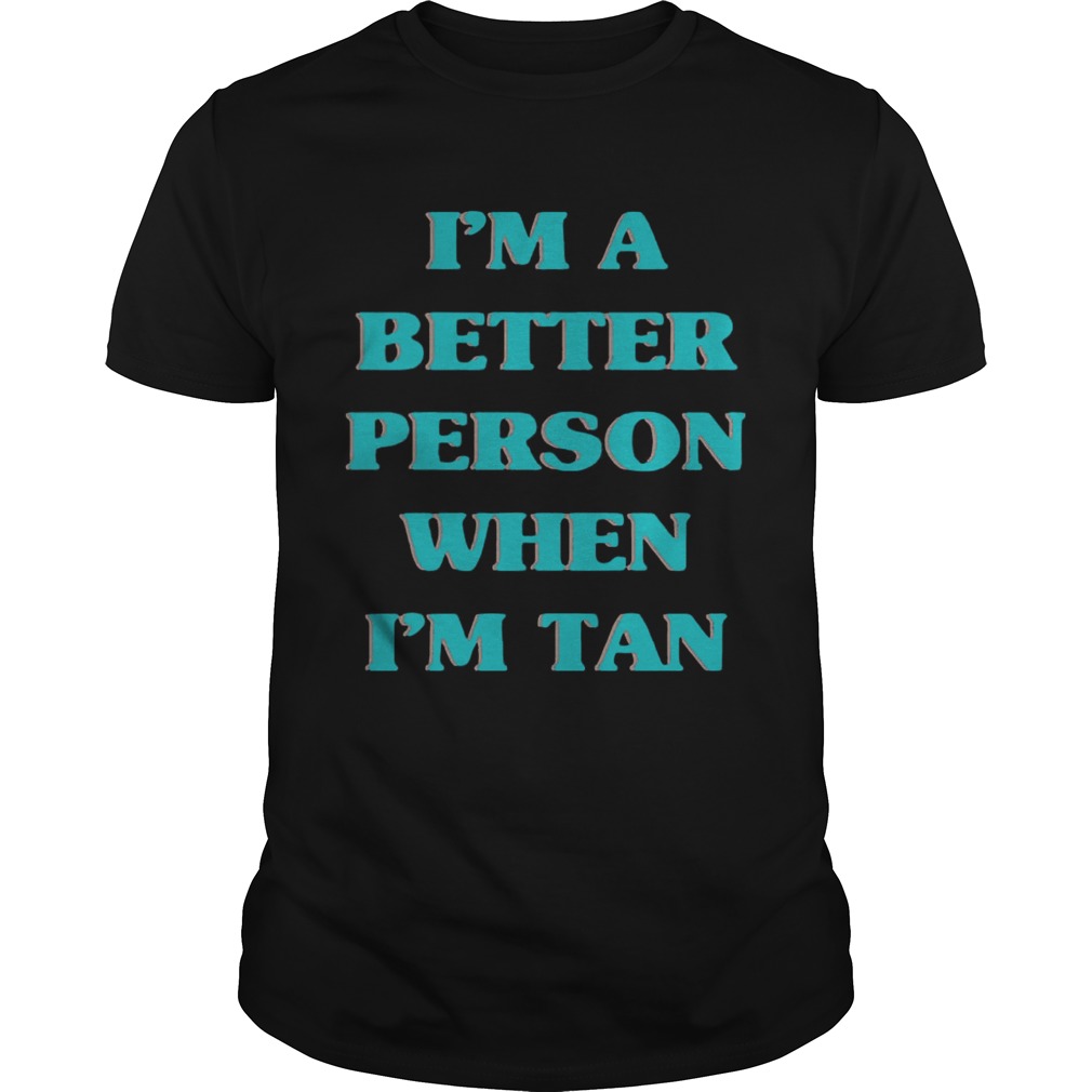 I’m a better person when I’m tan shirts