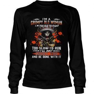 Im a grumpy old woman Im too old to fight to slow to run Ill just shoot you longsleeve tee