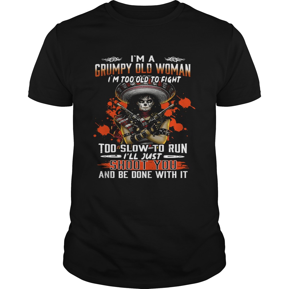 I’m a grumpy old woman I’m too old to fight to slow to run I’ll just shoot you and be done with it shirts