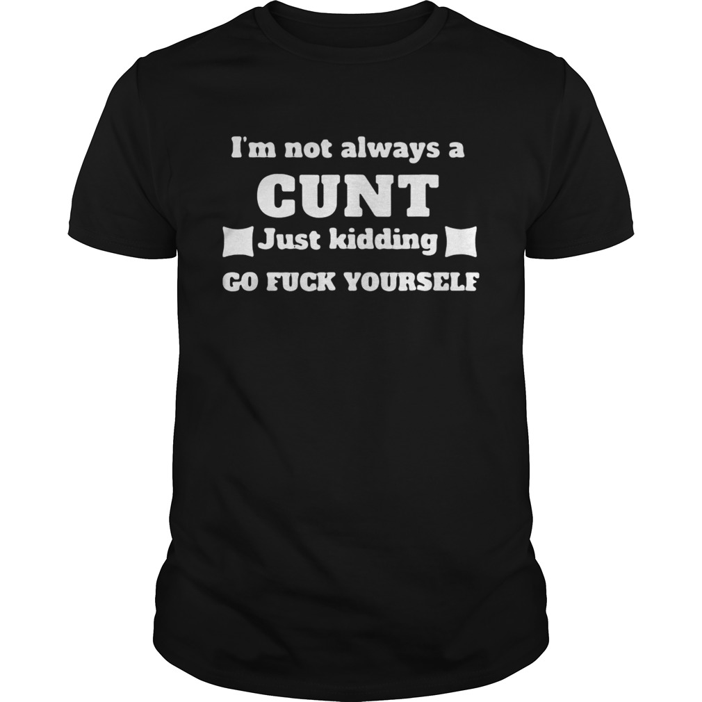 I’m not always a cunt just kidding go fuck yourself shirts