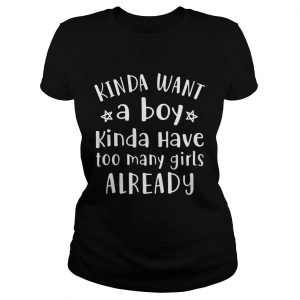 Kinda Want A Boy Kinda Have Too Many Girls Already ladies tee