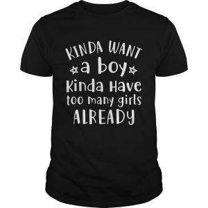 Kinda Want A Boy Kinda Have Too Many Girls Already unisex