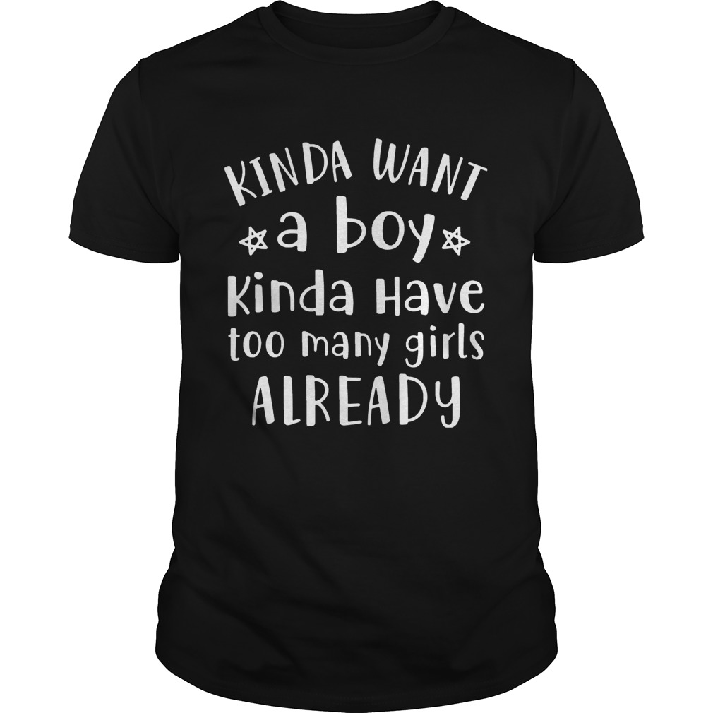 Kinda Want A Boy Kinda Have Too Many Girls Already T-shirts