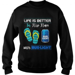 Life Is Better In Flip Flops With Bud Light Beer sweatshirt